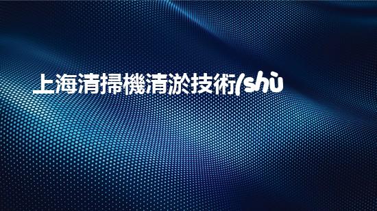 上海清掃機清淤技術(shù)革新：提升效率、保護環(huán)境，你明白最新的關(guān)鍵進展嗎？